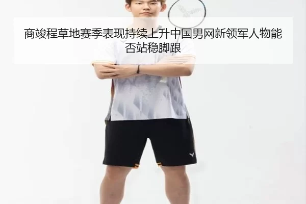 商竣程草地赛季表现持续上升中国男网新领军人物能否站稳脚跟