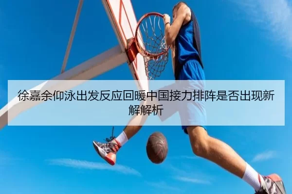 徐嘉余仰泳出发反应回暖中国接力排阵是否出现新解解析