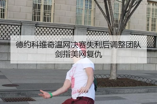 德约科维奇温网决赛失利后调整团队 剑指美网复仇