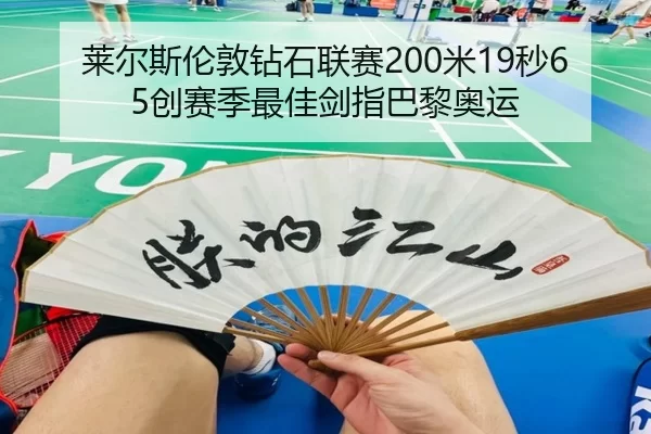 莱尔斯伦敦钻石联赛200米19秒65创赛季最佳剑指巴黎奥运