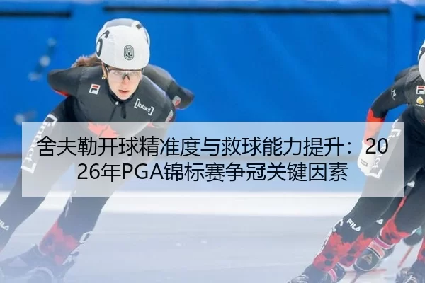 舍夫勒开球精准度与救球能力提升：2026年PGA锦标赛争冠关键因素