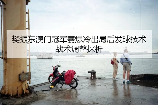 樊振东澳门冠军赛爆冷出局后发球技术战术调整探析