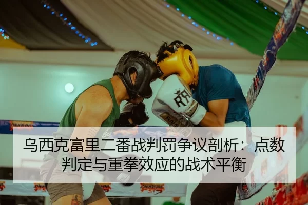 乌西克富里二番战判罚争议剖析：点数判定与重拳效应的战术平衡